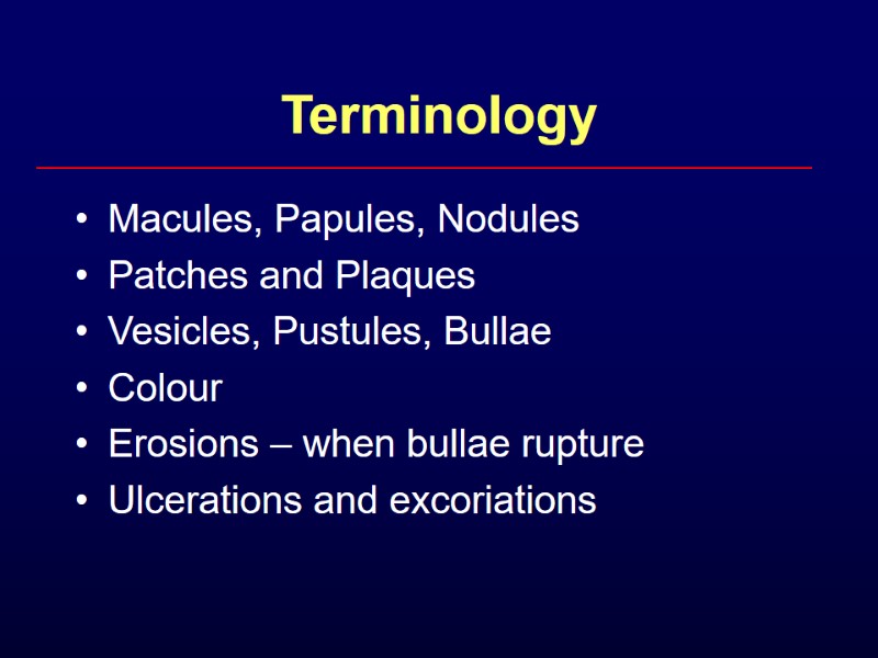 Terminology Macules, Papules, Nodules Patches and Plaques Vesicles, Pustules, Bullae Colour Erosions – when